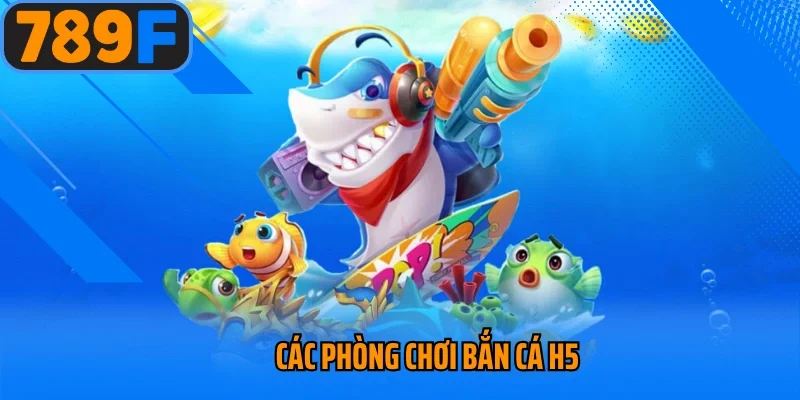 Các phòng chơi bắn cá H5